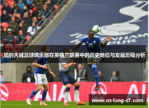 加的夫城足球俱乐部在英格兰联赛中的历史地位与发展历程分析