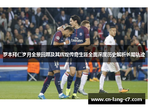 罗本拜仁岁月全景回顾及其辉煌传奇生涯全面深度历史解析长期轨迹