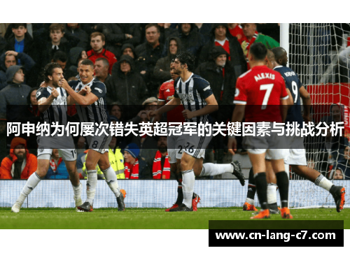 阿申纳为何屡次错失英超冠军的关键因素与挑战分析