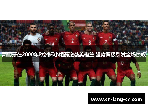 葡萄牙在2000年欧洲杯小组赛逆袭英格兰 强势晋级引发全场惊叹