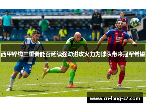 西甲锋线三重奏能否延续强劲进攻火力为球队带来冠军希望