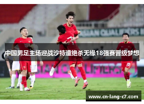 中国男足主场迎战沙特遭绝杀无缘18强赛晋级梦想