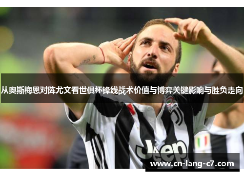 从奥斯梅恩对阵尤文看世俱杯锋线战术价值与博弈关键影响与胜负走向