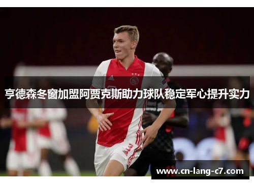 亨德森冬窗加盟阿贾克斯助力球队稳定军心提升实力