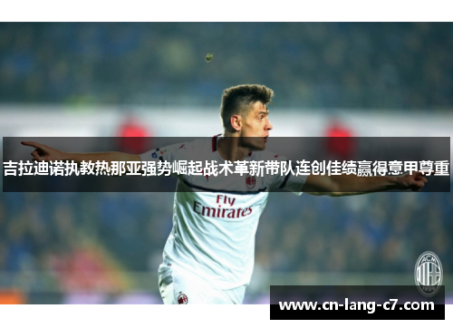 吉拉迪诺执教热那亚强势崛起战术革新带队连创佳绩赢得意甲尊重