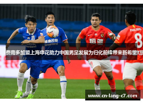 费南多加盟上海申花助力中国男足发展为归化前锋带来新希望