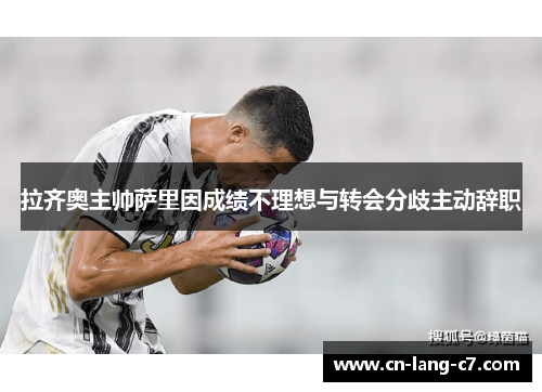 拉齐奥主帅萨里因成绩不理想与转会分歧主动辞职
